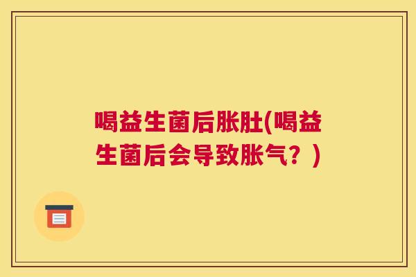 喝益生菌后胀肚(喝益生菌后会导致胀气？)