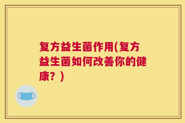 复方益生菌作用(复方益生菌如何改善你的健康？)