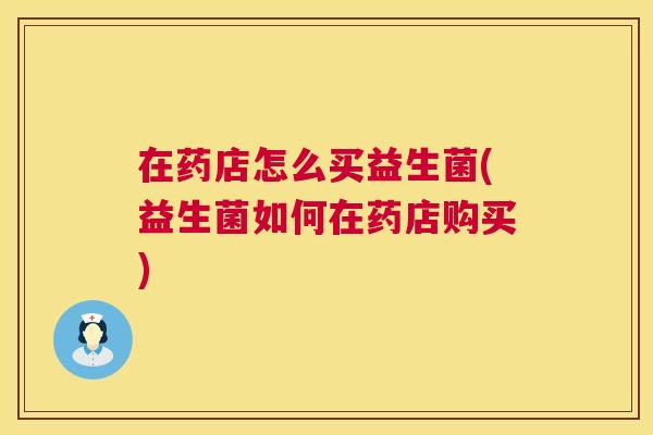 在药店怎么买益生菌(益生菌如何在药店购买)