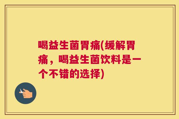 喝益生菌胃痛(缓解胃痛，喝益生菌饮料是一个不错的选择)