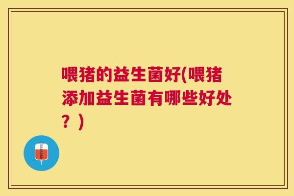 喂猪的益生菌好(喂猪添加益生菌有哪些好处？)