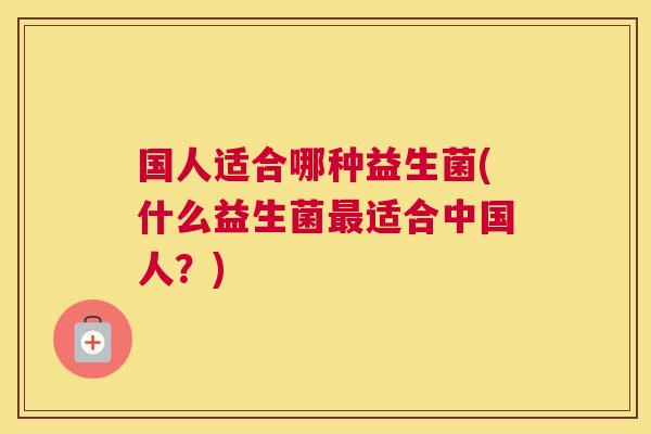 国人适合哪种益生菌(什么益生菌最适合中国人？)