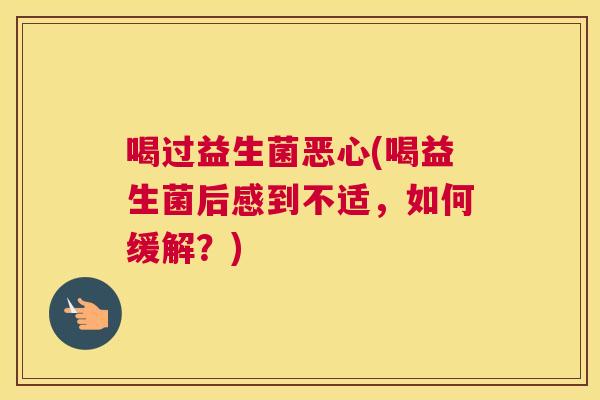 喝过益生菌恶心(喝益生菌后感到不适，如何缓解？)