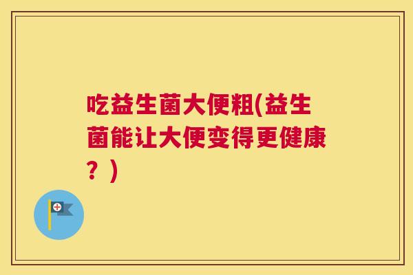 吃益生菌大便粗(益生菌能让大便变得更健康？)