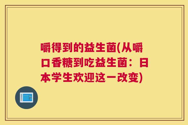 嚼得到的益生菌(从嚼口香糖到吃益生菌：日本学生欢迎这一改变)