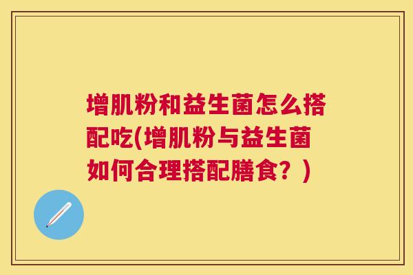 增肌粉和益生菌怎么搭配吃(增肌粉与益生菌如何合理搭配膳食？)