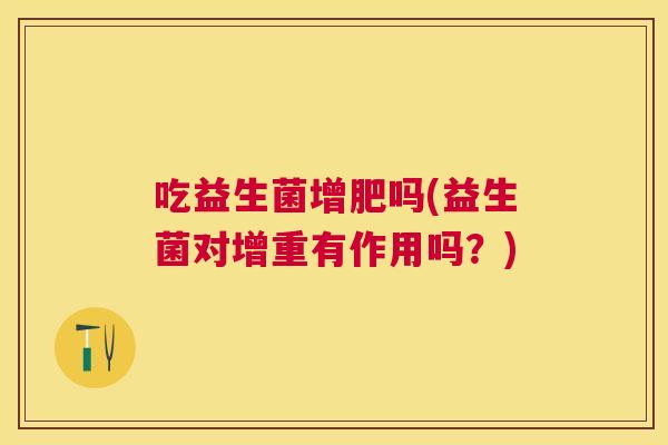 吃益生菌增肥吗(益生菌对增重有作用吗？)