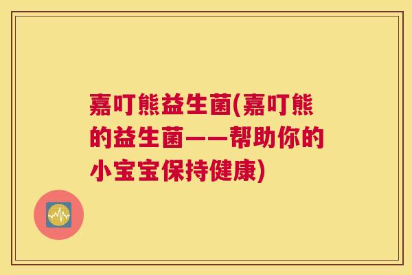 嘉叮熊益生菌(嘉叮熊的益生菌——帮助你的小宝宝保持健康)