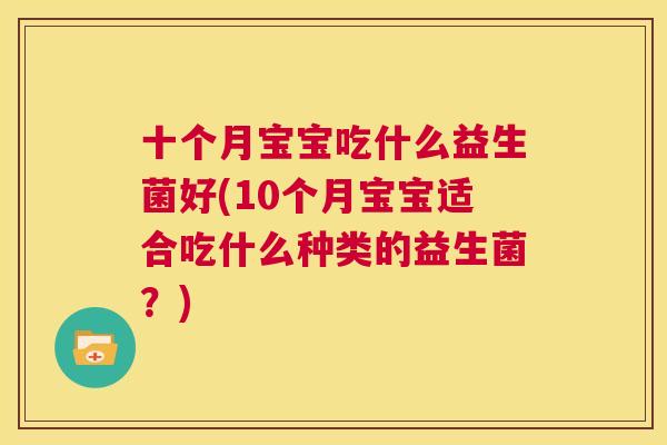 十个月宝宝吃什么益生菌好(10个月宝宝适合吃什么种类的益生菌？)