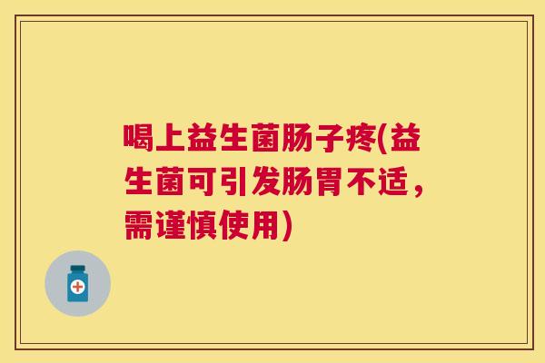 喝上益生菌肠子疼(益生菌可引发肠胃不适，需谨慎使用)