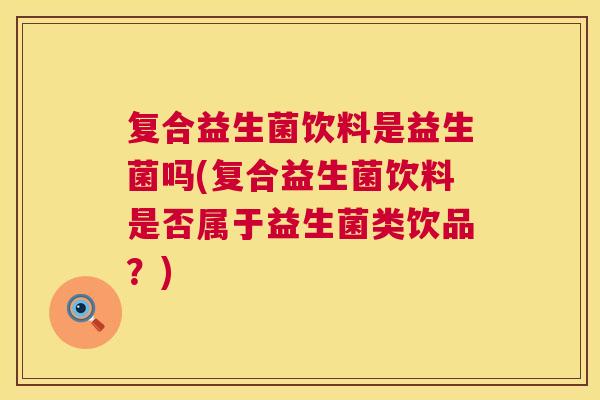 复合益生菌饮料是益生菌吗(复合益生菌饮料是否属于益生菌类饮品？)