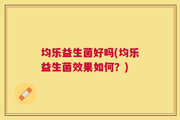 均乐益生菌好吗(均乐益生菌效果如何？)