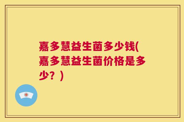 嘉多慧益生菌多少钱(嘉多慧益生菌价格是多少？)
