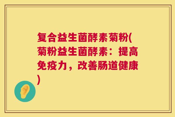 复合益生菌酵素菊粉(菊粉益生菌酵素：提高免疫力，改善肠道健康)