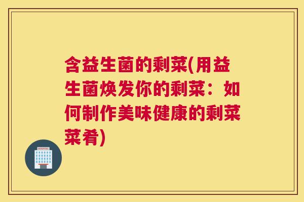含益生菌的剩菜(用益生菌焕发你的剩菜：如何制作美味健康的剩菜菜肴)