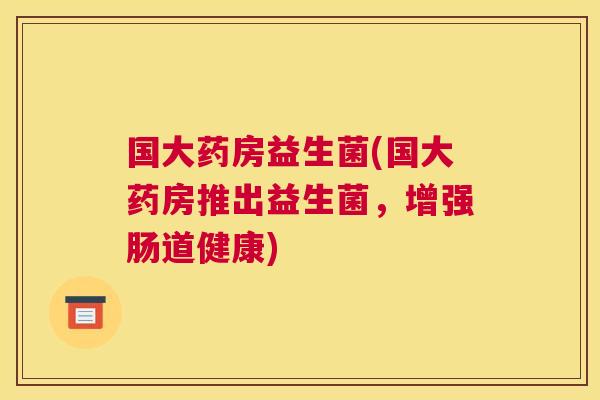 国大药房益生菌(国大药房推出益生菌，增强肠道健康)