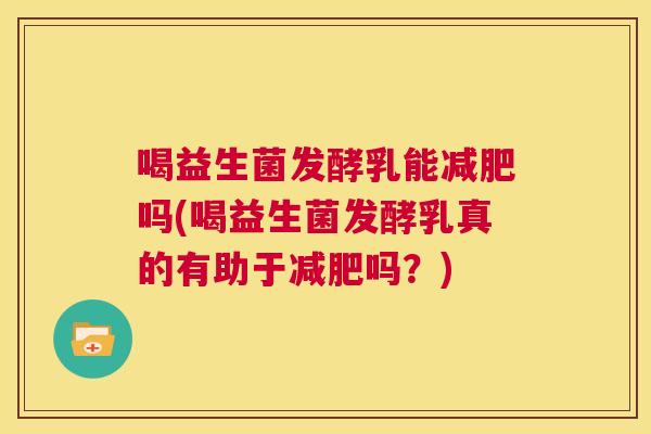 喝益生菌发酵乳能减肥吗(喝益生菌发酵乳真的有助于减肥吗？)
