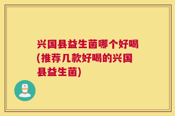 兴国县益生菌哪个好喝(推荐几款好喝的兴国县益生菌)