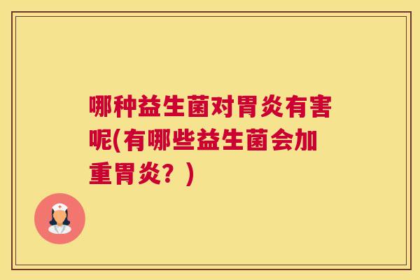 哪种益生菌对胃炎有害呢(有哪些益生菌会加重胃炎？)