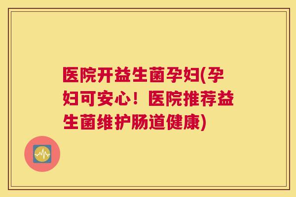 医院开益生菌孕妇(孕妇可安心！医院推荐益生菌维护肠道健康)