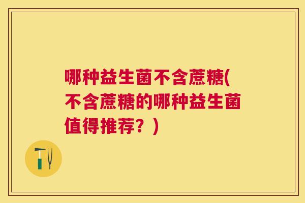 哪种益生菌不含蔗糖(不含蔗糖的哪种益生菌值得推荐？)