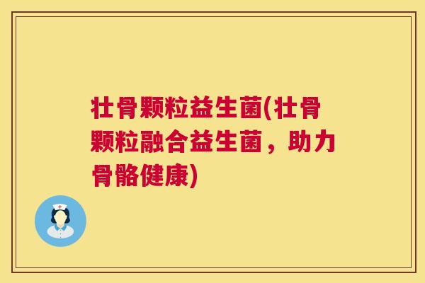 壮骨颗粒益生菌(壮骨颗粒融合益生菌，助力骨骼健康)
