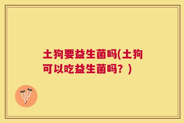 土狗要益生菌吗(土狗可以吃益生菌吗？)