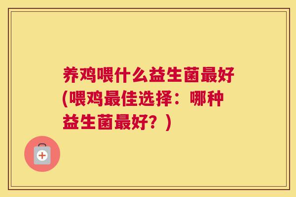 养鸡喂什么益生菌最好(喂鸡最佳选择：哪种益生菌最好？)