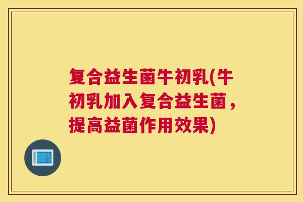 复合益生菌牛初乳(牛初乳加入复合益生菌，提高益菌作用效果)