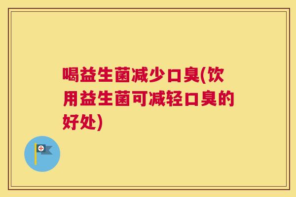 喝益生菌减少口臭(饮用益生菌可减轻口臭的好处)