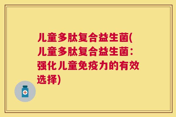 儿童多肽复合益生菌(儿童多肽复合益生菌：强化儿童免疫力的有效选择)
