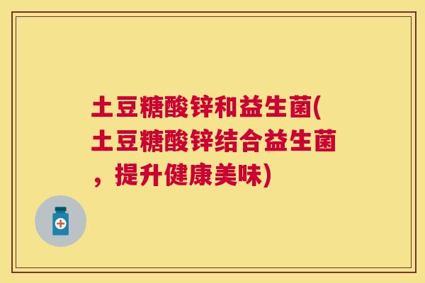 土豆糖酸锌和益生菌(土豆糖酸锌结合益生菌，提升健康美味)