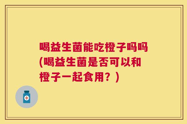喝益生菌能吃橙子吗吗(喝益生菌是否可以和橙子一起食用？)
