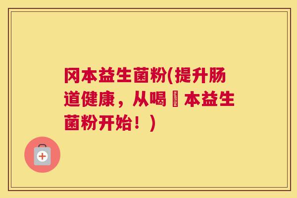 冈本益生菌粉(提升肠道健康，从喝岡本益生菌粉开始！)