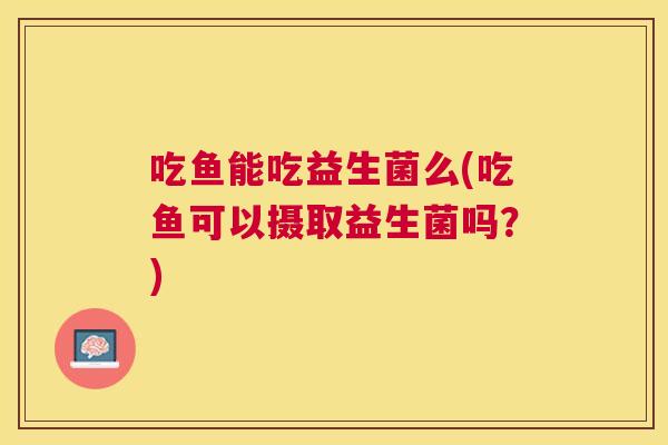 吃鱼能吃益生菌么(吃鱼可以摄取益生菌吗？)