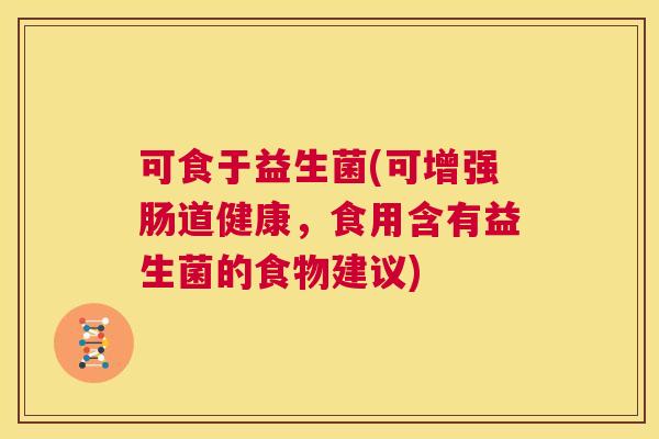 可食于益生菌(可增强肠道健康，食用含有益生菌的食物建议)