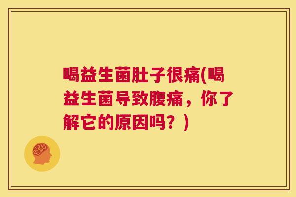 喝益生菌肚子很痛(喝益生菌导致腹痛，你了解它的原因吗？)