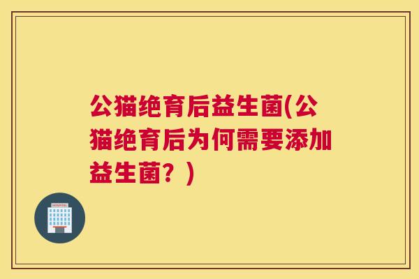 公猫绝育后益生菌(公猫绝育后为何需要添加益生菌？)