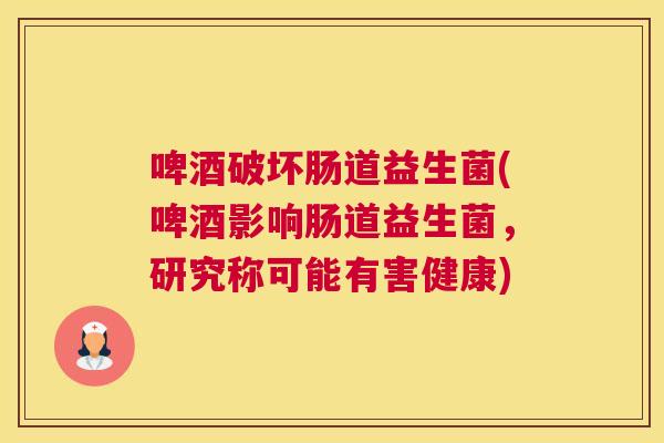 啤酒破坏肠道益生菌(啤酒影响肠道益生菌，研究称可能有害健康)