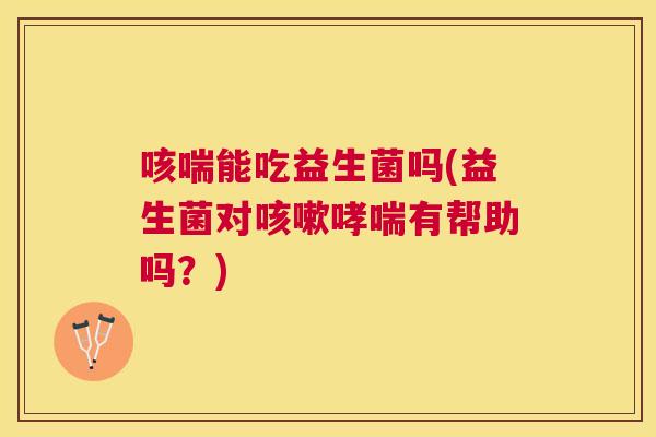 咳喘能吃益生菌吗(益生菌对咳嗽哮喘有帮助吗？)