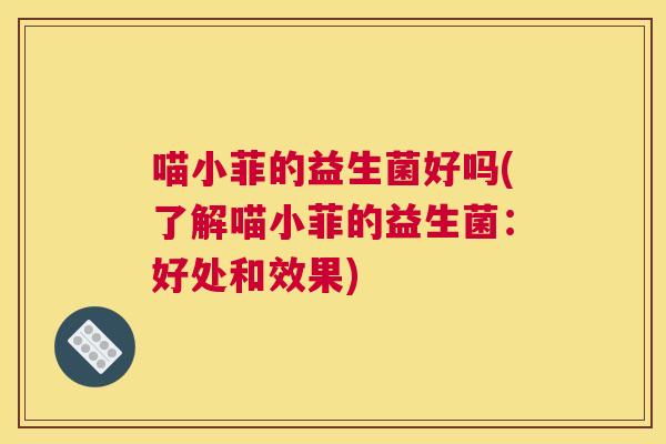 喵小菲的益生菌好吗(了解喵小菲的益生菌：好处和效果)