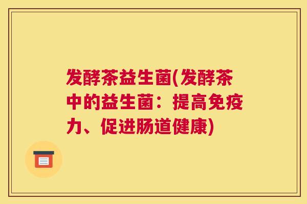 发酵茶益生菌(发酵茶中的益生菌：提高免疫力、促进肠道健康)