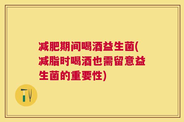 减肥期间喝酒益生菌(减脂时喝酒也需留意益生菌的重要性)