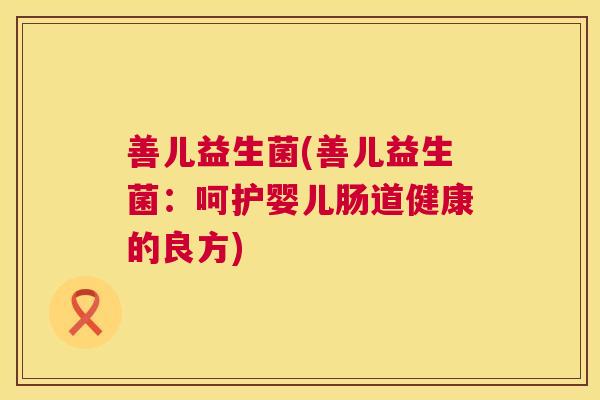 善儿益生菌(善儿益生菌：呵护婴儿肠道健康的良方)