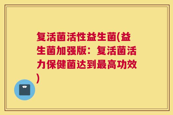 复活菌活性益生菌(益生菌加强版：复活菌活力保健菌达到最高功效)