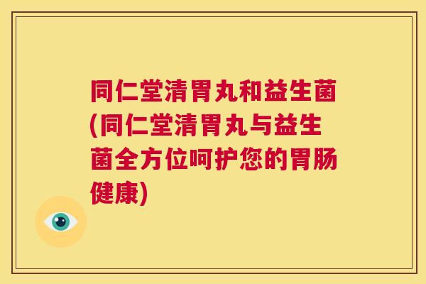 同仁堂清胃丸和益生菌(同仁堂清胃丸与益生菌全方位呵护您的胃肠健康)