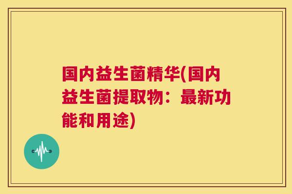 国内益生菌精华(国内益生菌提取物：最新功能和用途)