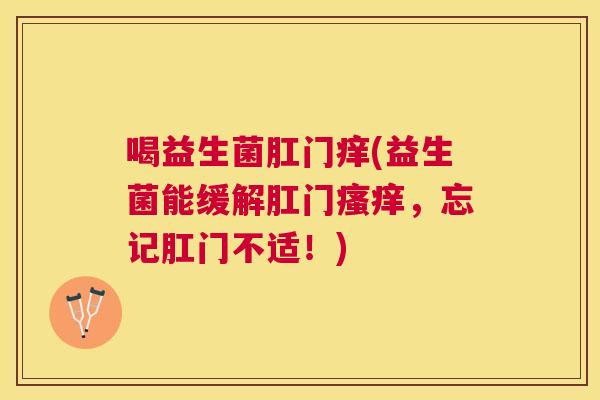 喝益生菌肛门痒(益生菌能缓解肛门瘙痒，忘记肛门不适！)