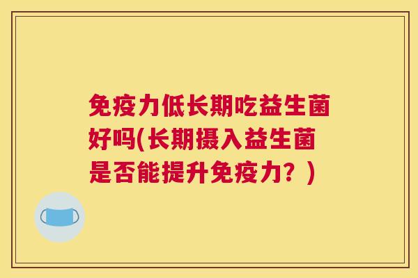 免疫力低长期吃益生菌好吗(长期摄入益生菌是否能提升免疫力？)