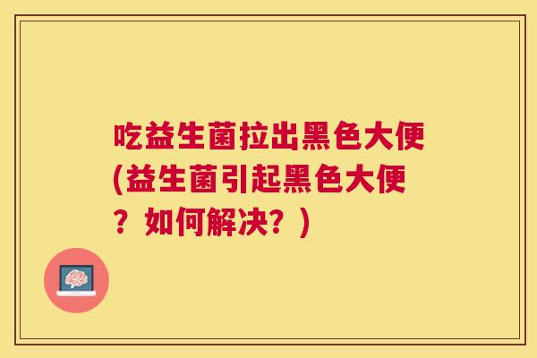 吃益生菌拉出黑色大便(益生菌引起黑色大便？如何解决？)